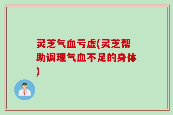 灵芝气血亏虚(灵芝帮助调理气血不足的身体)