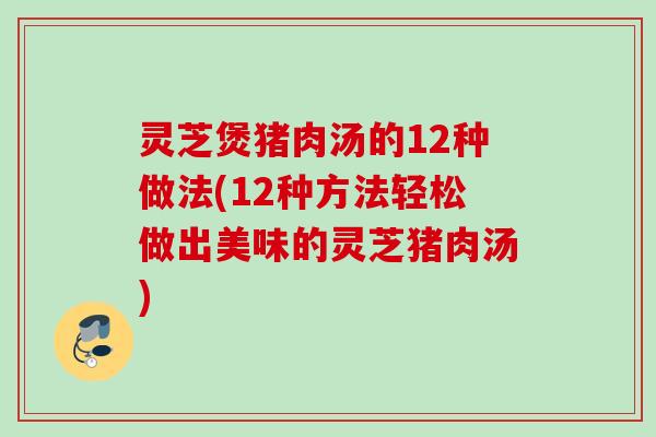 灵芝煲猪肉汤的12种做法(12种方法轻松做出美味的灵芝猪肉汤)
