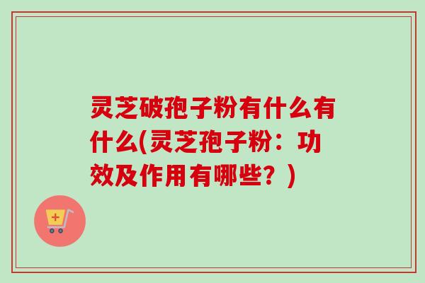 灵芝破孢子粉有什么有什么(灵芝孢子粉：功效及作用有哪些？)
