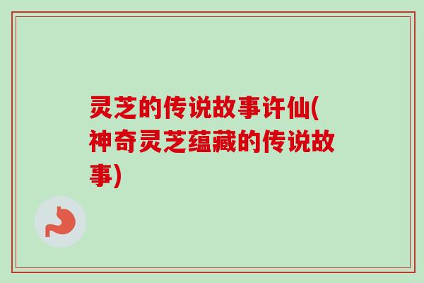 灵芝的传说故事许仙(神奇灵芝蕴藏的传说故事) 灵芝的传说故事许仙(神奇灵芝蕴藏的传说故事)
