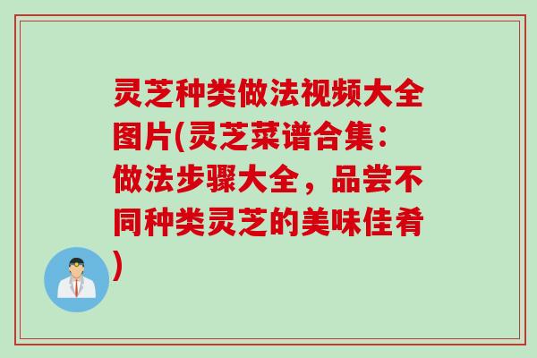 灵芝种类做法视频大全图片(灵芝菜谱合集:做法步骤大全,品尝不同种类灵芝的美味佳肴) 灵芝种类做法视频大全图片(灵芝菜谱合集:做法步骤大全,品尝不同种类灵芝的美味佳肴)