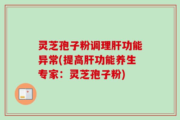 灵芝孢子粉调理肝功能异常(提高肝功能养生专家：灵芝孢子粉)