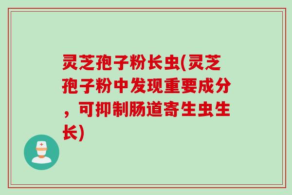 灵芝孢子粉长虫(灵芝孢子粉中发现重要成分，可抑制肠道寄生虫生长)