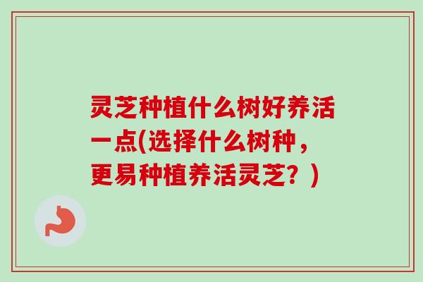 灵芝种植什么树好养活一点(选择什么树种，更易种植养活灵芝？)