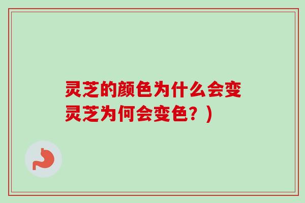 灵芝的颜色为什么会变灵芝为何会变色？)