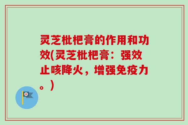 灵芝枇杷膏的作用和功效(灵芝枇杷膏：强效止咳降火，增强免疫力。)