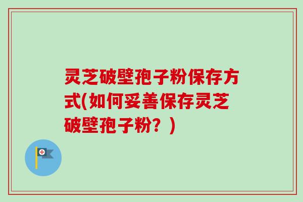 灵芝破壁孢子粉保存方式(如何妥善保存灵芝破壁孢子粉？)