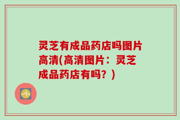 灵芝有成品药店吗图片高清(高清图片：灵芝成品药店有吗？)
