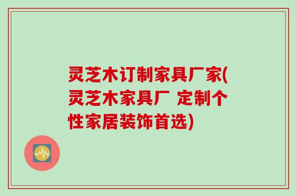 灵芝木订制家具厂家(灵芝木家具厂 定制个性家居装饰首选)