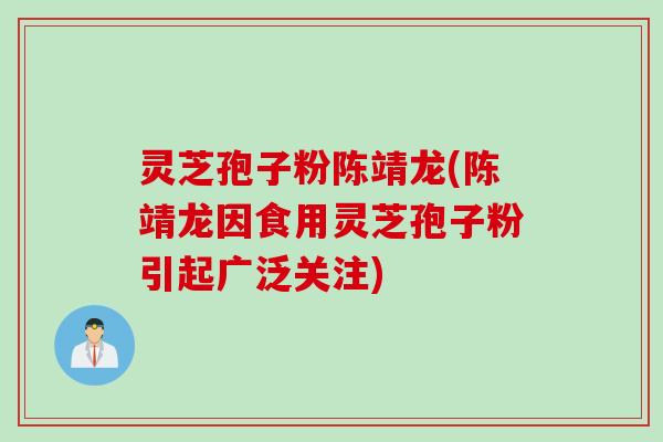 灵芝孢子粉陈靖龙(陈靖龙因食用灵芝孢子粉引起广泛关注)