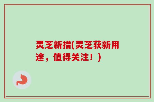 灵芝新措(灵芝获新用途，值得关注！)