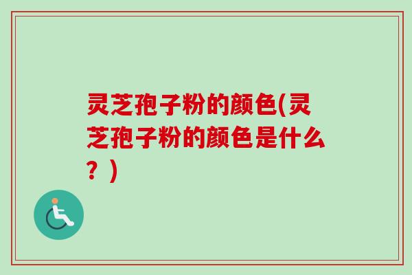 灵芝孢子粉的颜色(灵芝孢子粉的颜色是什么？)