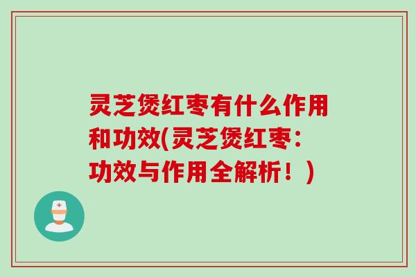 灵芝煲红枣有什么作用和功效(灵芝煲红枣：功效与作用全解析！)
