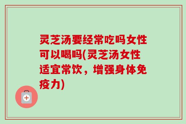 灵芝汤要经常吃吗女性可以喝吗(灵芝汤女性适宜常饮,增强身体免疫力) 灵芝汤要经常吃吗女性可以喝吗(灵芝汤女性适宜常饮,增强身体免疫力)