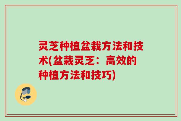 灵芝种植盆栽方法和技术(盆栽灵芝：高效的种植方法和技巧)