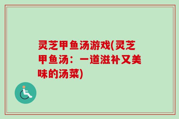 灵芝甲鱼汤游戏(灵芝甲鱼汤：一道滋补又美味的汤菜)