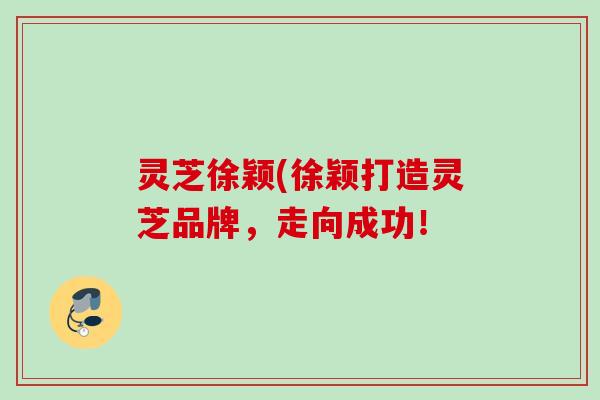 灵芝徐颖(徐颖打造灵芝品牌，走向成功！