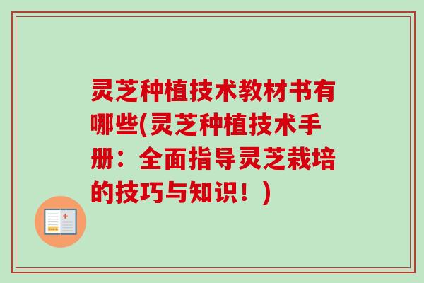 灵芝种植技术教材书有哪些(灵芝种植技术手册：全面指导灵芝栽培的技巧与知识！)