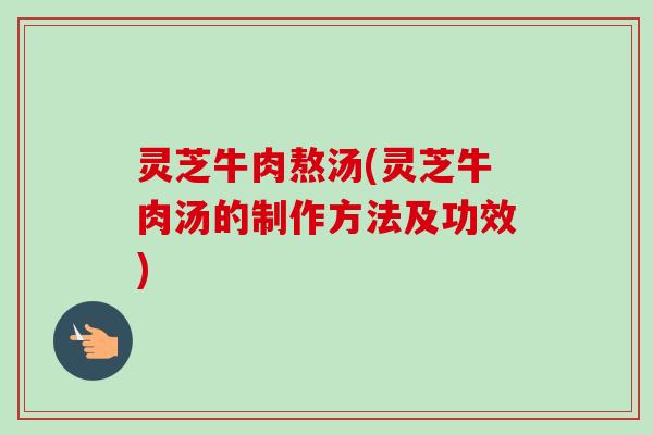 灵芝牛肉熬汤(灵芝牛肉汤的制作方法及功效)