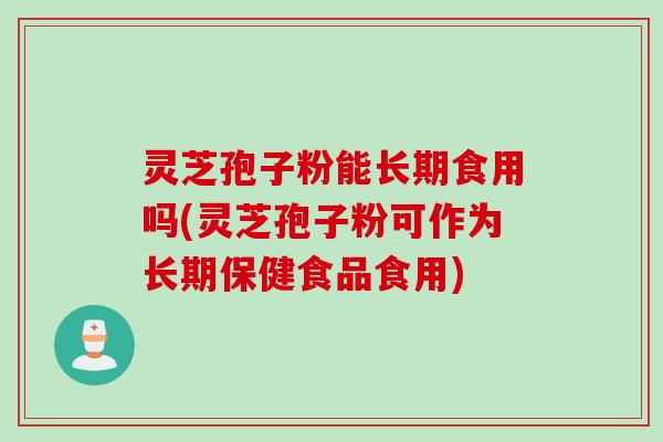 灵芝孢子粉能长期食用吗(灵芝孢子粉可作为长期保健食品食用)