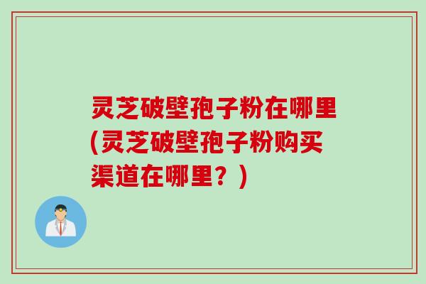 灵芝破壁孢子粉在哪里(灵芝破壁孢子粉购买渠道在哪里?) 灵芝破壁孢子粉在哪里(灵芝破壁孢子粉购买渠道在哪里?)