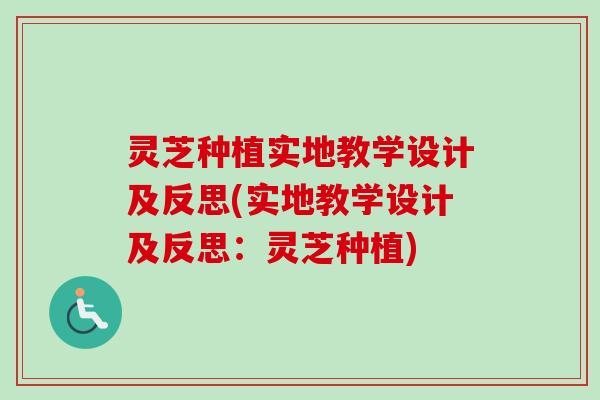 灵芝种植实地教学设计及反思(实地教学设计及反思：灵芝种植)