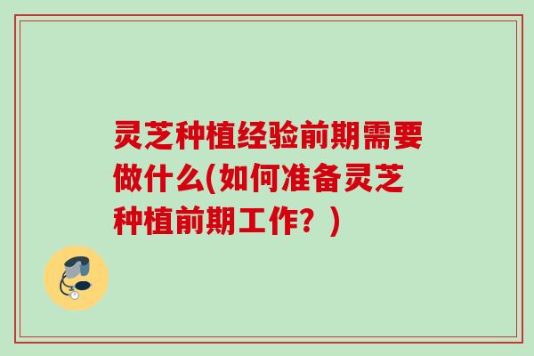 灵芝种植经验前期需要做什么(如何准备灵芝种植前期工作？)