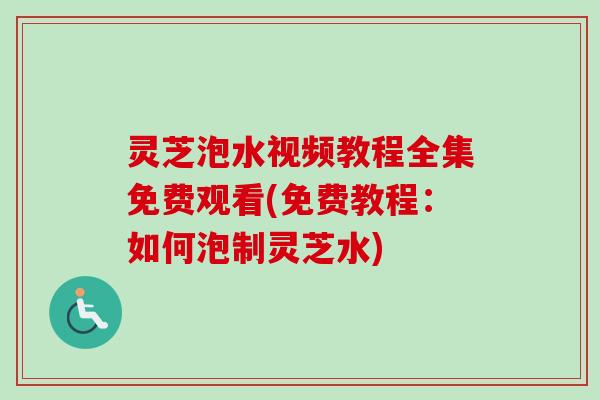 灵芝泡水视频教程全集免费观看(免费教程：如何泡制灵芝水)