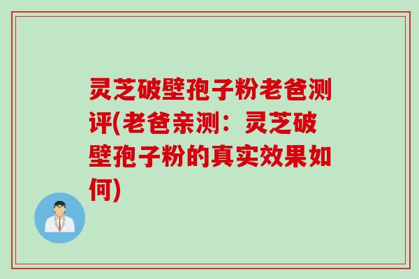 灵芝破壁孢子粉老爸测评(老爸亲测：灵芝破壁孢子粉的真实效果如何)