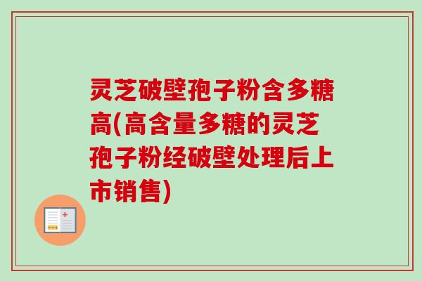 灵芝破壁孢子粉含多糖高(高含量多糖的灵芝孢子粉经破壁处理后上市销售)