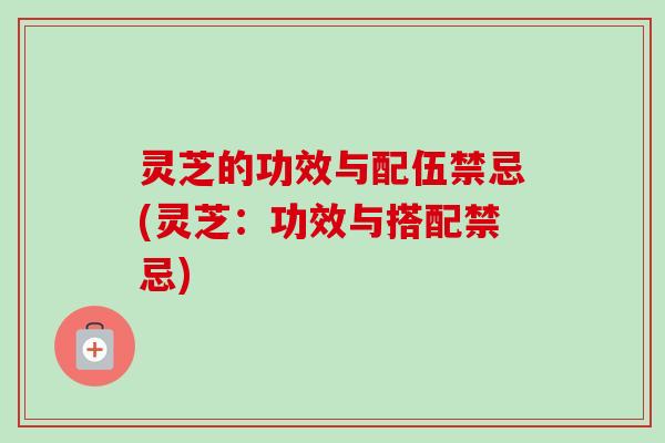 灵芝的功效与配伍禁忌(灵芝：功效与搭配禁忌)