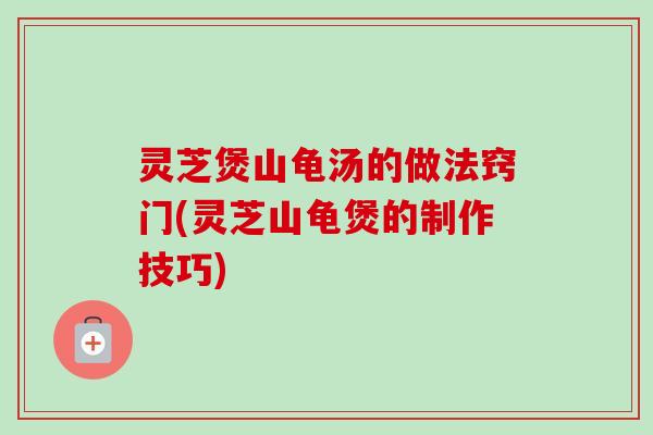 灵芝煲山龟汤的做法窍门(灵芝山龟煲的制作技巧)
