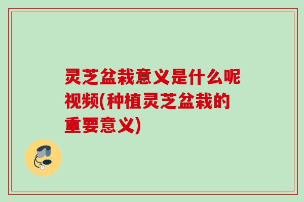 灵芝盆栽意义是什么呢视频(种植灵芝盆栽的重要意义) 灵芝盆栽意义是什么呢视频(种植灵芝盆栽的重要意义)