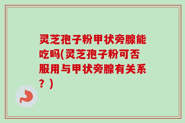 灵芝孢子粉甲状旁腺能吃吗(灵芝孢子粉可否服用与甲状旁腺有关系？)