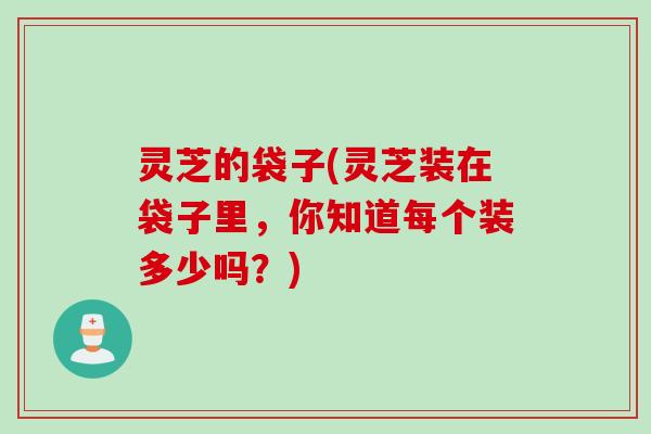灵芝的袋子(灵芝装在袋子里，你知道每个装多少吗？)