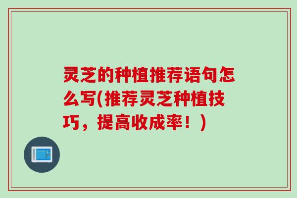 灵芝的种植推荐语句怎么写(推荐灵芝种植技巧，提高收成率！)