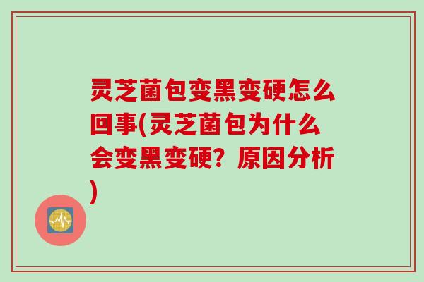 灵芝菌包变黑变硬怎么回事(灵芝菌包为什么会变黑变硬?原因分析) 灵芝菌包变黑变硬怎么回事(灵芝菌包为什么会变黑变硬?原因分析)