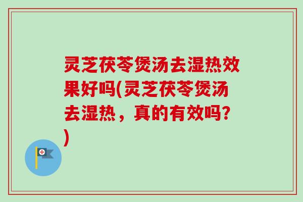 灵芝茯苓煲汤去湿热效果好吗(灵芝茯苓煲汤去湿热，真的有效吗？)