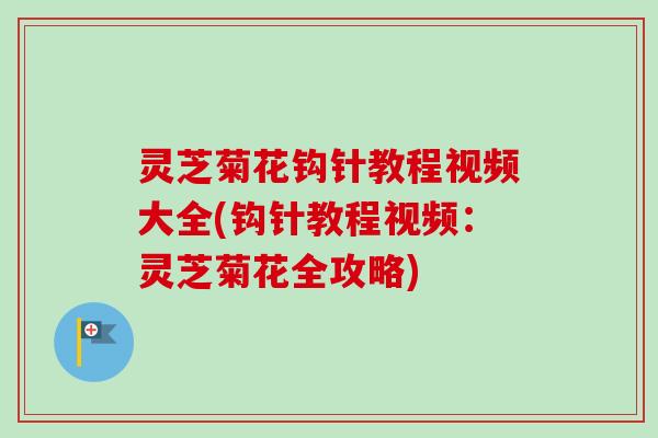 灵芝菊花钩针教程视频大全(钩针教程视频：灵芝菊花全攻略)