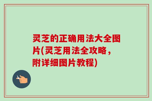 灵芝的正确用法大全图片(灵芝用法全攻略，附详细图片教程)