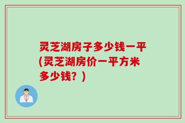 灵芝湖房子多少钱一平(灵芝湖房价一平方米多少钱？)
