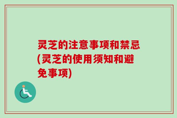 灵芝的注意事项和禁忌(灵芝的使用须知和避免事项)