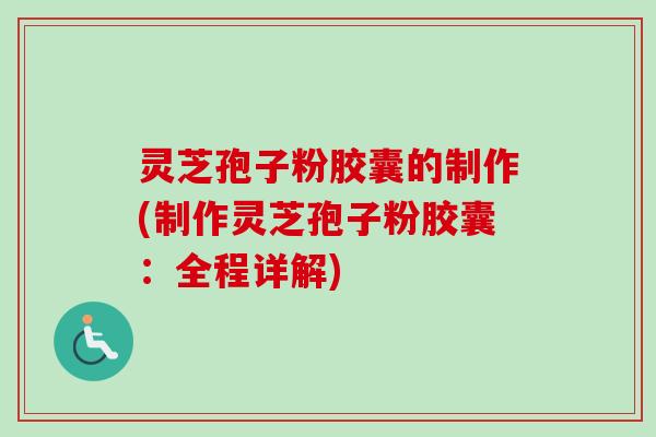 灵芝孢子粉胶囊的制作(制作灵芝孢子粉胶囊：全程详解)
