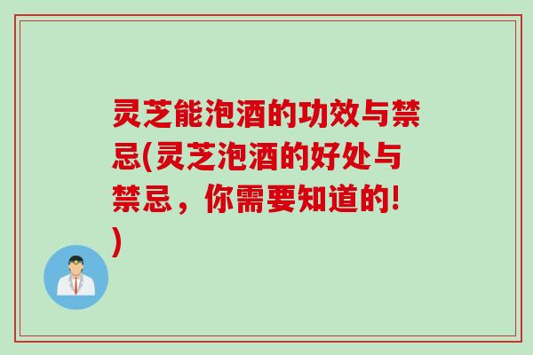 灵芝能泡酒的功效与禁忌(灵芝泡酒的好处与禁忌，你需要知道的!)