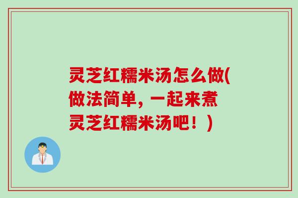灵芝红糯米汤怎么做(做法简单, 一起来煮灵芝红糯米汤吧！)