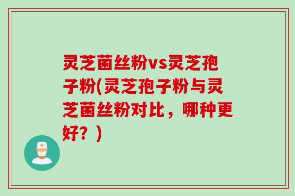 灵芝菌丝粉vs灵芝孢子粉(灵芝孢子粉与灵芝菌丝粉对比，哪种更好？)