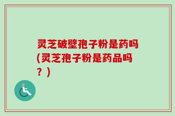 灵芝破壁孢子粉是药吗(灵芝孢子粉是药品吗？)