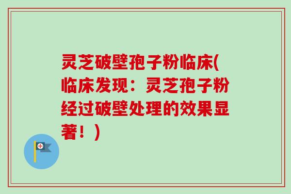 灵芝破壁孢子粉临床(临床发现：灵芝孢子粉经过破壁处理的效果显著！)