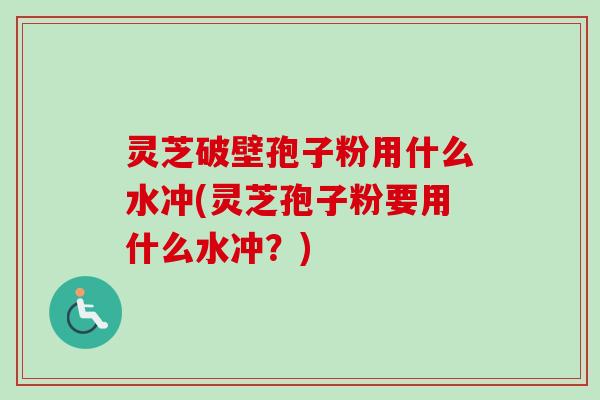 灵芝破壁孢子粉用什么水冲(灵芝孢子粉要用什么水冲？)
