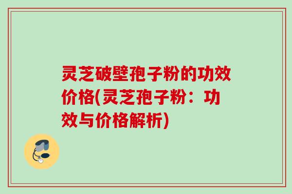 灵芝破壁孢子粉的功效价格(灵芝孢子粉：功效与价格解析)